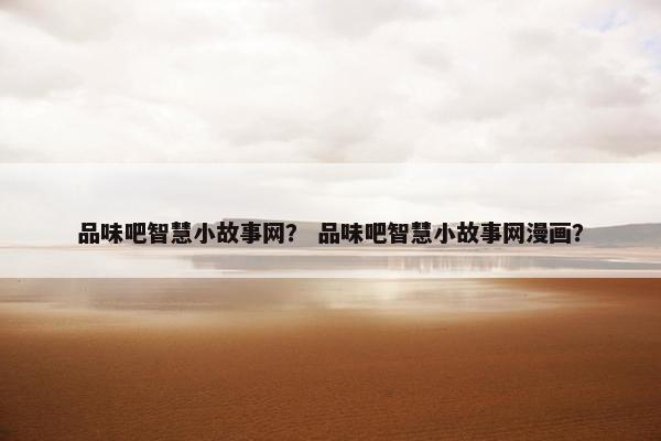 品味吧智慧小故事网？ 品味吧智慧小故事网漫画？