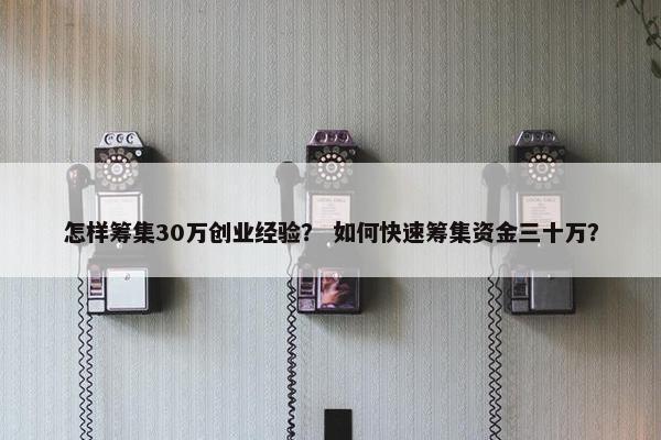 怎样筹集30万创业经验？ 如何快速筹集资金三十万？