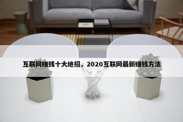互联网赚钱十大绝招，2020互联网最新赚钱方法