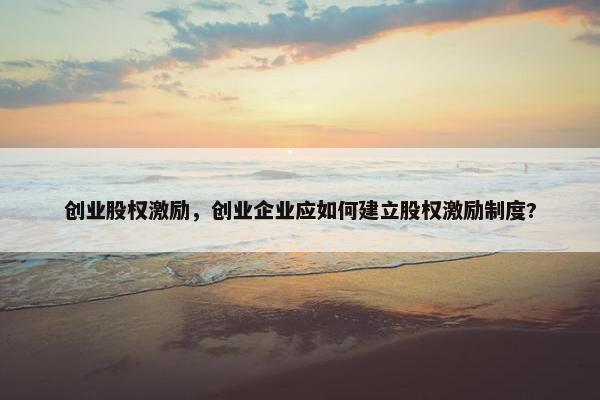 创业股权激励，创业企业应如何建立股权激励制度?