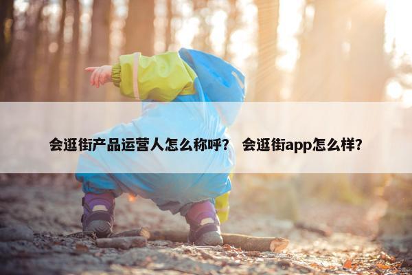 会逛街产品运营人怎么称呼？ 会逛街app怎么样？