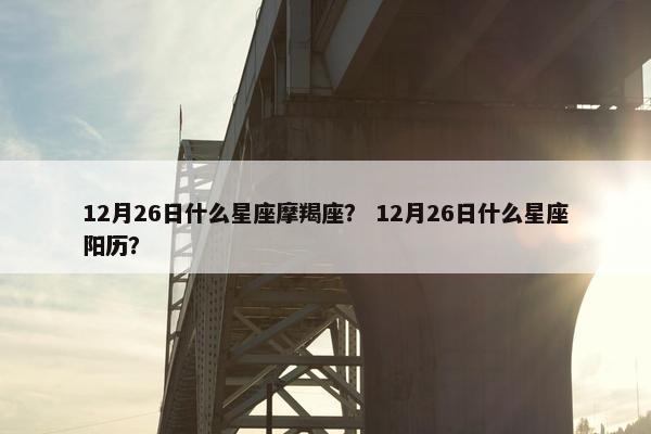 12月26日什么星座摩羯座？ 12月26日什么星座阳历？