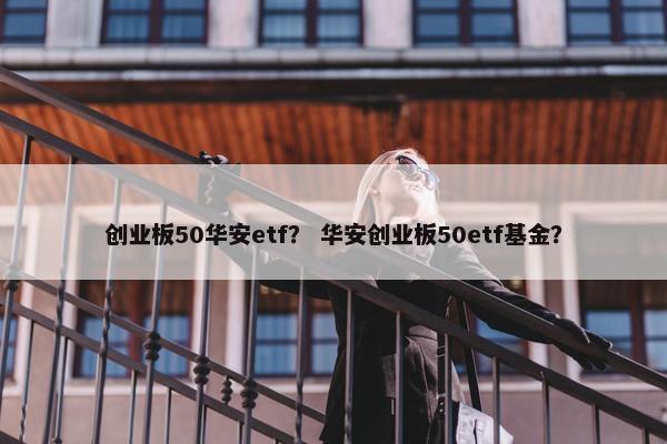 创业板50华安etf？ 华安创业板50etf基金？