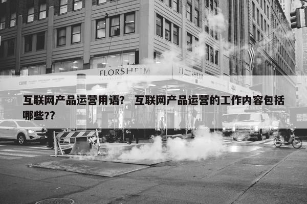 互联网产品运营用语？ 互联网产品运营的工作内容包括哪些?？
