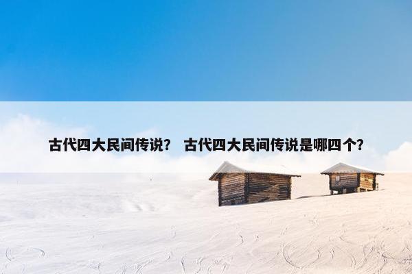 古代四大民间传说？ 古代四大民间传说是哪四个？
