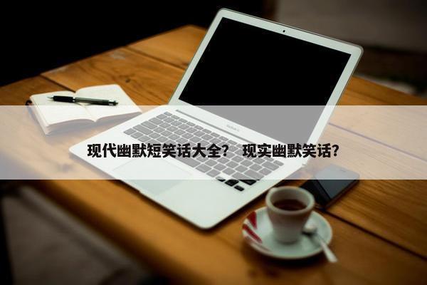 现代幽默短笑话大全？ 现实幽默笑话？