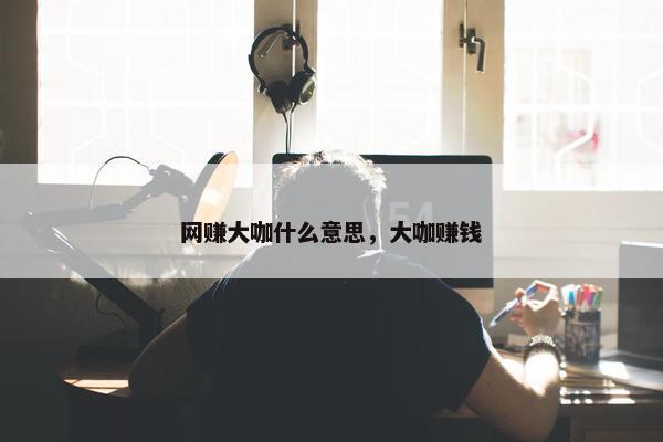 网赚大咖什么意思，大咖赚钱