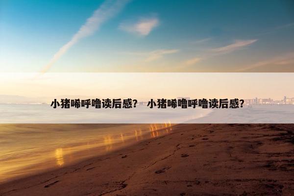 小猪唏呼噜读后感？ 小猪唏噜呼噜读后感？