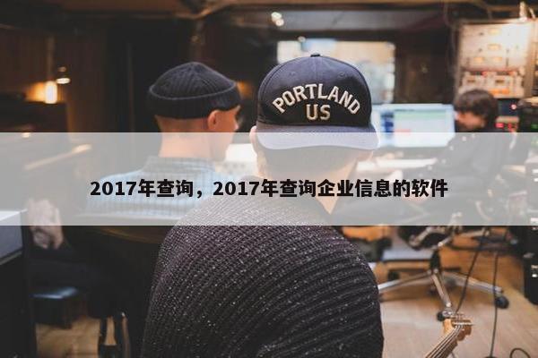 2017年查询，2017年查询企业信息的软件