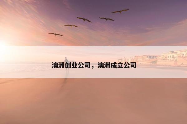 澳洲创业公司，澳洲成立公司