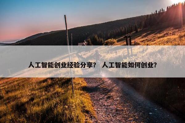 人工智能创业经验分享？ 人工智能如何创业？