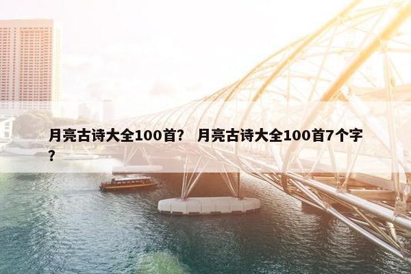 月亮古诗大全100首？ 月亮古诗大全100首7个字？