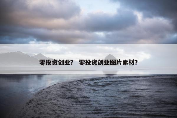 零投资创业？ 零投资创业图片素材？