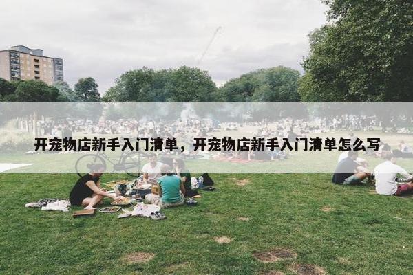 开宠物店新手入门清单，开宠物店新手入门清单怎么写