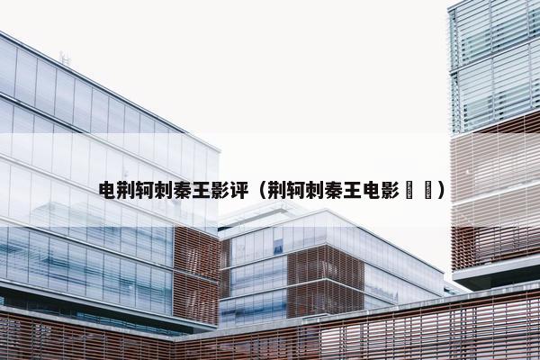 电荆轲刺秦王影评（荆轲刺秦王电影嫪毐）