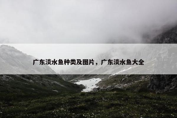 广东淡水鱼种类及图片，广东淡水鱼大全