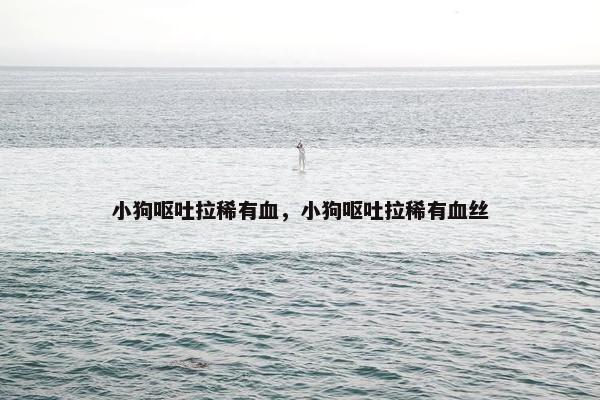 小狗呕吐拉稀有血，小狗呕吐拉稀有血丝
