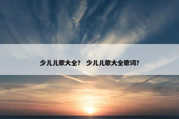 少儿儿歌大全？ 少儿儿歌大全歌词？