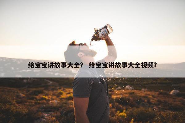 给宝宝讲故事大全？ 给宝宝讲故事大全视频？