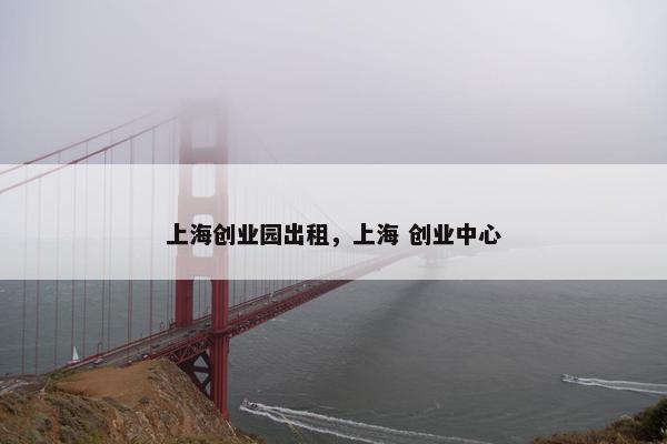 上海创业园出租，上海 创业中心
