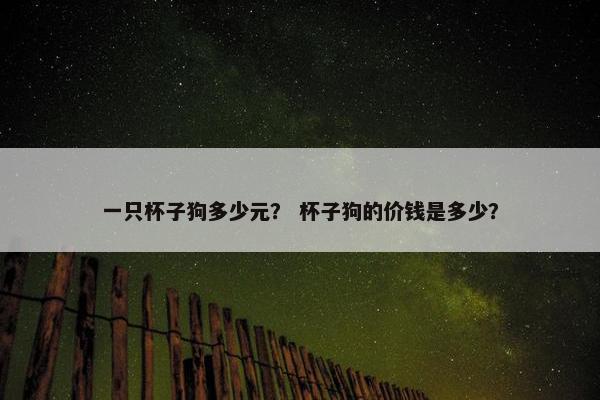 一只杯子狗多少元？ 杯子狗的价钱是多少？