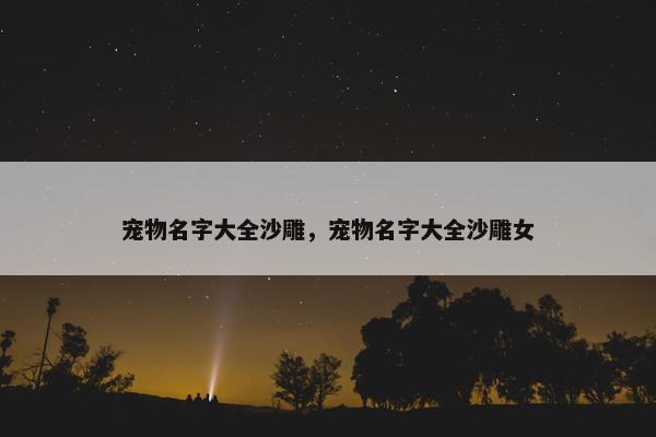 宠物名字大全沙雕，宠物名字大全沙雕女