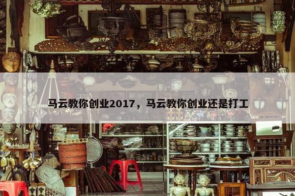 马云教你创业2017，马云教你创业还是打工
