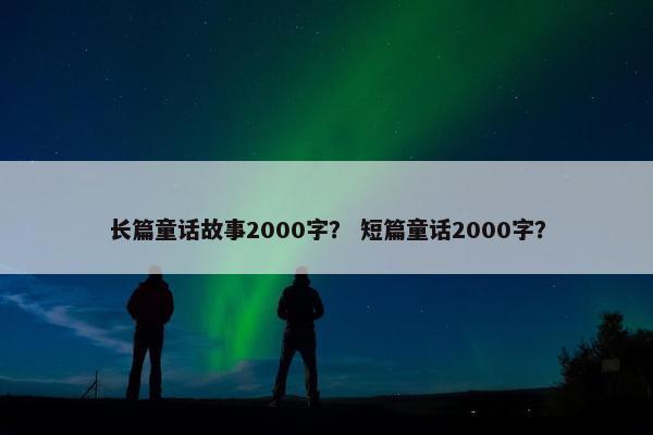 长篇童话故事2000字？ 短篇童话2000字？