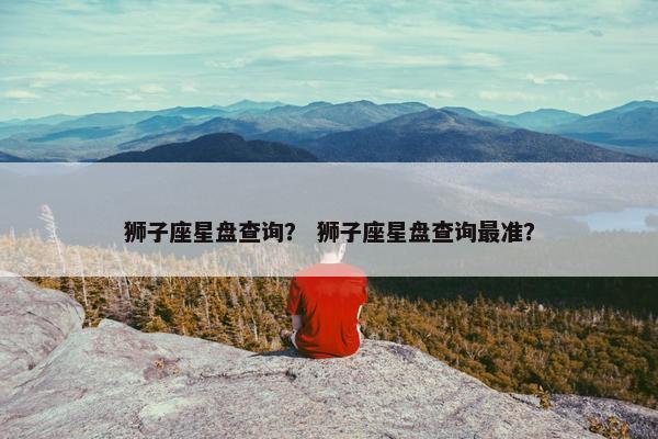 狮子座星盘查询？ 狮子座星盘查询最准？