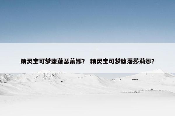 精灵宝可梦堕落瑟蕾娜？ 精灵宝可梦堕落莎莉娜？