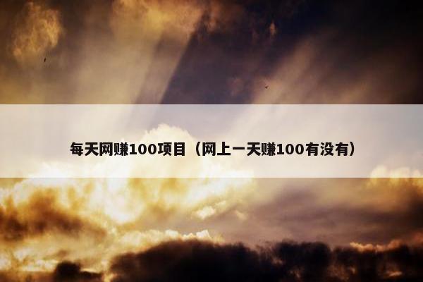 每天网赚100项目（网上一天赚100有没有）