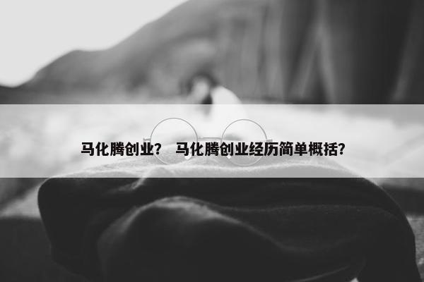 马化腾创业？ 马化腾创业经历简单概括？