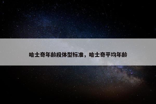 哈士奇年龄段体型标准，哈士奇平均年龄