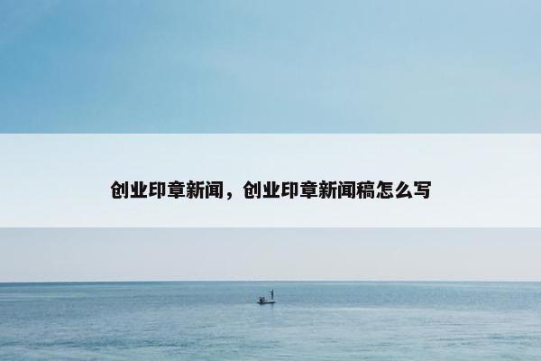 创业印章新闻，创业印章新闻稿怎么写