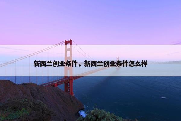 新西兰创业条件，新西兰创业条件怎么样