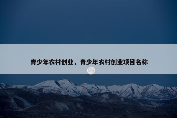 青少年农村创业，青少年农村创业项目名称