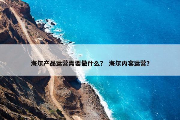 海尔产品运营需要做什么？ 海尔内容运营？