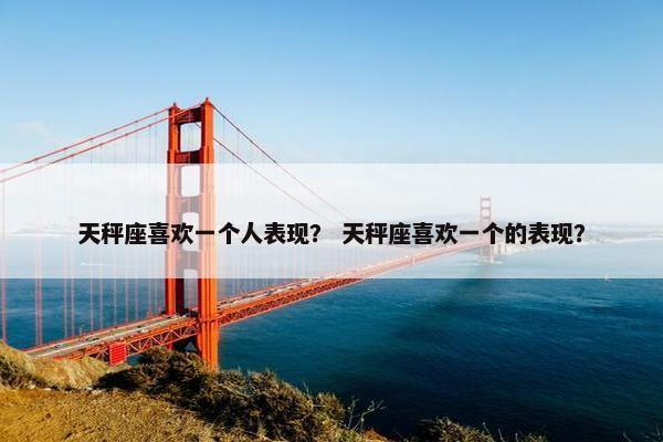 天秤座喜欢一个人表现？ 天秤座喜欢一个的表现？