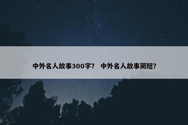 中外名人故事300字？ 中外名人故事简短？