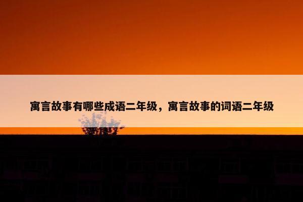 寓言故事有哪些成语二年级，寓言故事的词语二年级