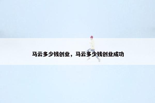 马云多少钱创业，马云多少钱创业成功
