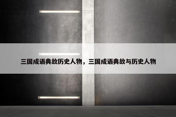 三国成语典故历史人物，三国成语典故与历史人物