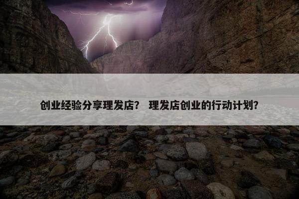 创业经验分享理发店？ 理发店创业的行动计划？