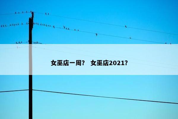 女巫店一周？ 女巫店2021？