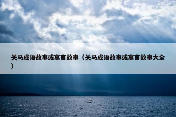 关马成语故事或寓言故事（关马成语故事或寓言故事大全）