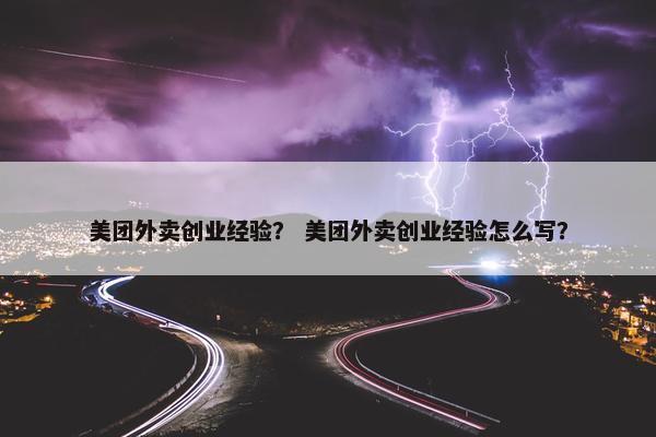 美团外卖创业经验？ 美团外卖创业经验怎么写？