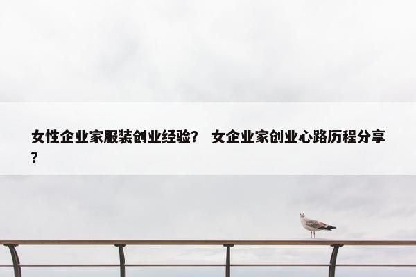 女性企业家服装创业经验？ 女企业家创业心路历程分享？