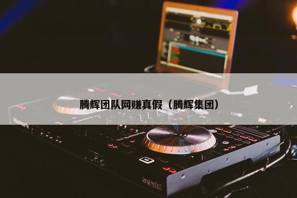 腾辉团队网赚真假（腾辉集团）