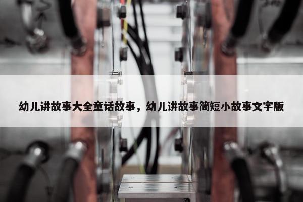 幼儿讲故事大全童话故事，幼儿讲故事简短小故事文字版