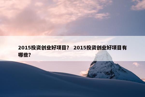 2015投资创业好项目？ 2015投资创业好项目有哪些？